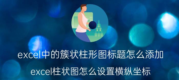 excel中的簇状柱形图标题怎么添加 excel柱状图怎么设置横纵坐标？